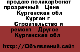 продаю поликарбонат прозрачный › Цена ­ 1 580 - Курганская обл., Курган г. Строительство и ремонт » Другое   . Курганская обл.